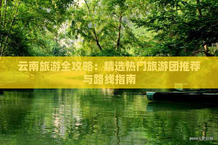 ：精选热门旅游团推荐与路线指南开元棋牌app云南旅游全攻略